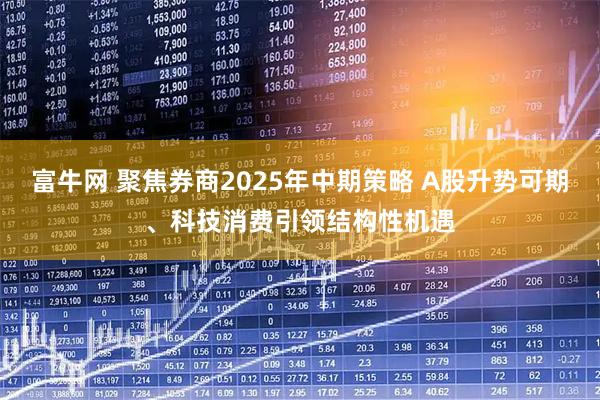 富牛网 聚焦券商2025年中期策略 A股升势可期、科技消费引领结构性机遇