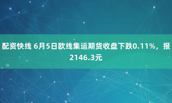 配资快线 6月5日欧线集运期货收盘下跌0.11%，报2146.3元