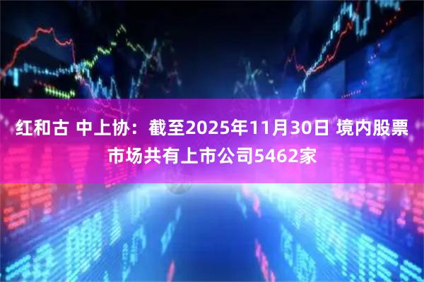 红和古 中上协：截至2025年11月30日 境内股票市场共有上市公司5462家