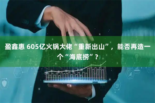 盈鑫惠 605亿火锅大佬“重新出山”，能否再造一个“海底捞”？