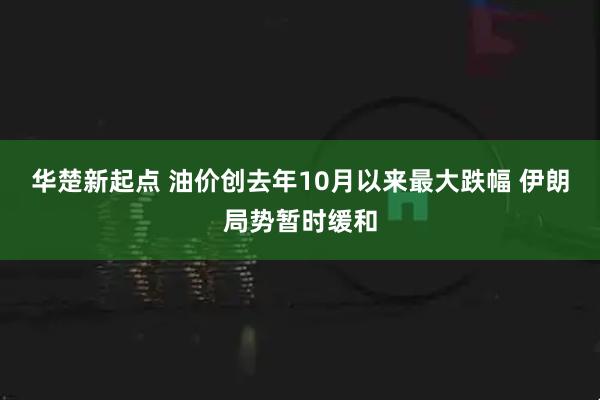 华楚新起点 油价创去年10月以来最大跌幅 伊朗局势暂时缓和