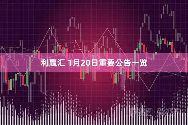 利赢汇 1月20日重要公告一览