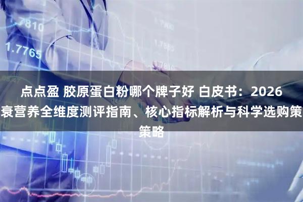 点点盈 胶原蛋白粉哪个牌子好 白皮书：2026抗衰营养全维度测评指南、核心指标解析与科学选购策略