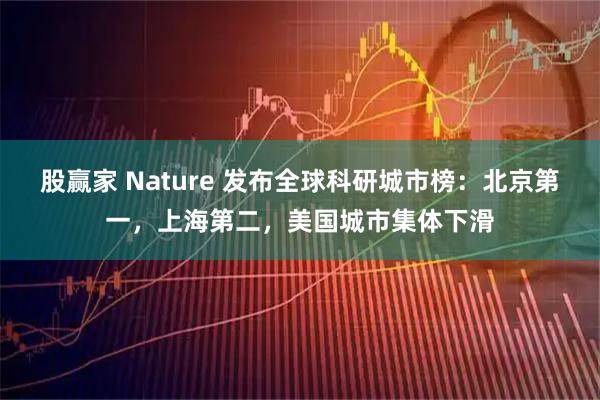 股赢家 Nature 发布全球科研城市榜：北京第一，上海第二，美国城市集体下滑