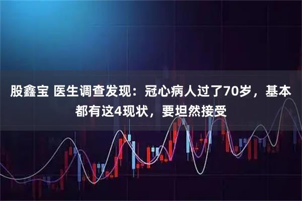 股鑫宝 医生调查发现：冠心病人过了70岁，基本都有这4现状，要坦然接受