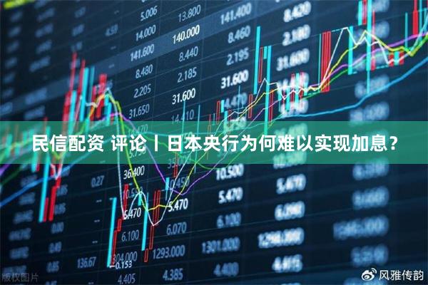 民信配资 评论丨日本央行为何难以实现加息？